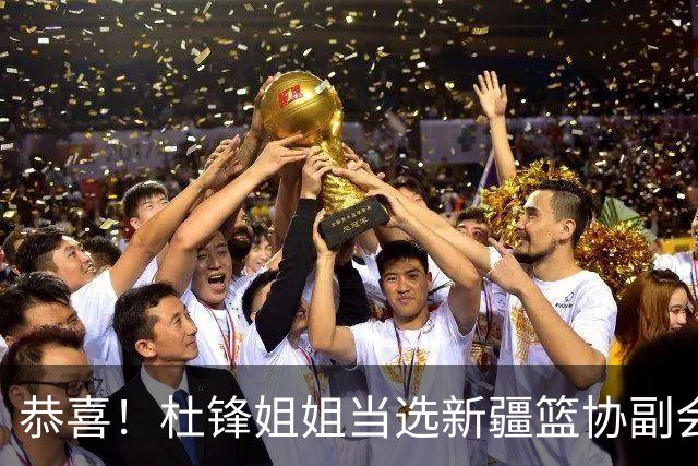 恭喜！杜锋姐姐当选新疆篮协副会长，朱芳雨最新决定，宏远旧将退役